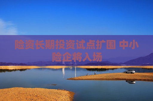 险资长期投资试点扩围 中小险企将入场