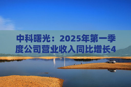 中科曙光：2025年第一季度公司营业收入同比增长4.34%，达25.86亿元
