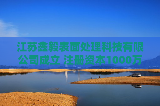 江苏鑫毅表面处理科技有限公司成立 注册资本1000万人民币