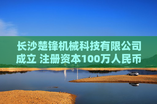 长沙楚锋机械科技有限公司成立 注册资本100万人民币