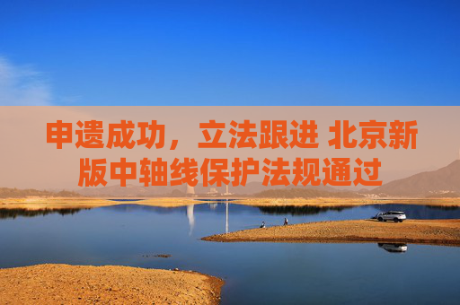 申遗成功，立法跟进 北京新版中轴线保护法规通过