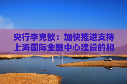 央行李克歆：加快推进支持上海国际金融中心建设的相关政策储备