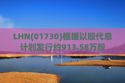 LHN(01730)根据以股代息计划发行约913.58万股  第1张