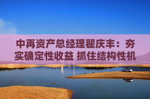 中再资产总经理翟庆丰：夯实确定性收益 抓住结构性机会