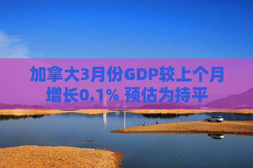 加拿大3月份GDP较上个月增长0.1% 预估为持平