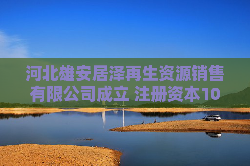 河北雄安居泽再生资源销售有限公司成立 注册资本100万人民币  第1张