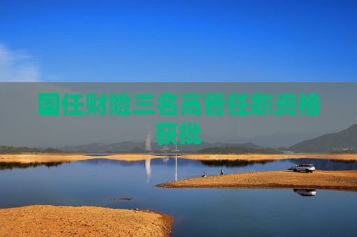 国任财险三名高管任职资格获批