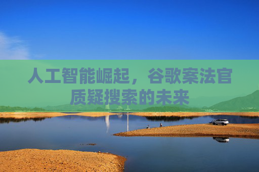 人工智能崛起，谷歌案法官质疑搜索的未来