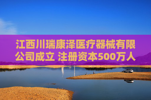 江西川瑞康泽医疗器械有限公司成立 注册资本500万人民币