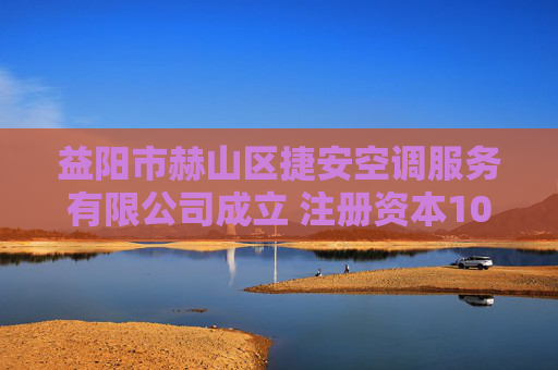 益阳市赫山区捷安空调服务有限公司成立 注册资本100万人民币