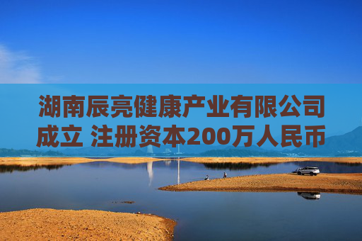 湖南辰亮健康产业有限公司成立 注册资本200万人民币