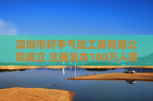 深圳市好手气动工具有限公司成立 注册资本100万人民币