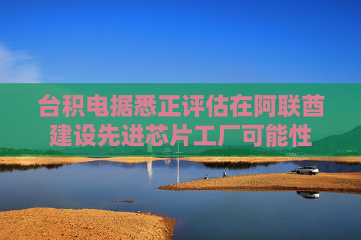 台积电据悉正评估在阿联酋建设先进芯片工厂可能性