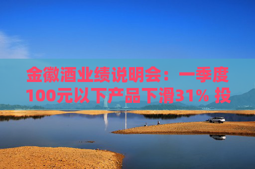 金徽酒业绩说明会：一季度100元以下产品下滑31% 投资者提问主动调结构还是卖不动了？