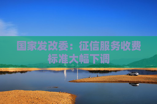 国家发改委：征信服务收费标准大幅下调