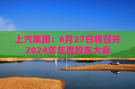上汽集团：6月27日将召开2024年年度股东大会  第1张