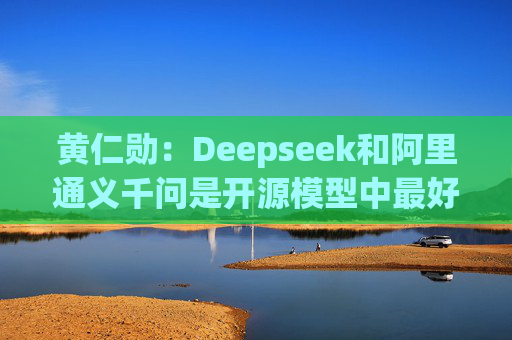 黄仁勋：Deepseek和阿里通义千问是开源模型中最好的  第1张