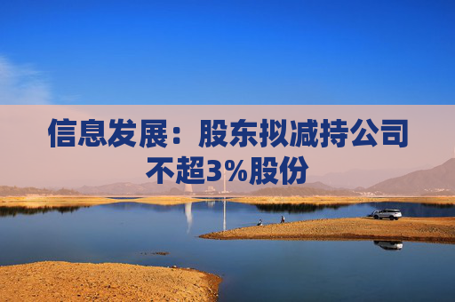 信息发展：股东拟减持公司不超3%股份