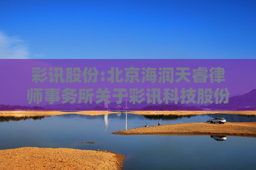 彩讯股份:北京海润天睿律师事务所关于彩讯科技股份有限公司2024年限制性股票激励计划预留授予事项的法律意见  第1张