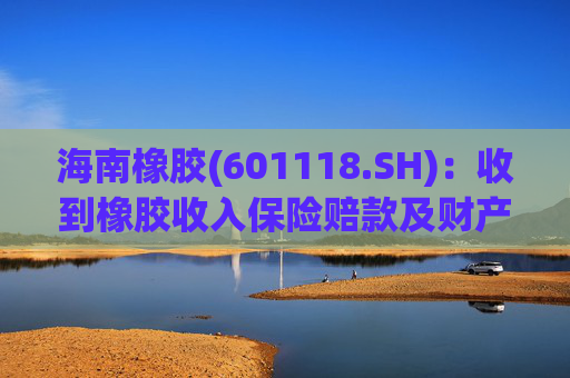 海南橡胶(601118.SH)：收到橡胶收入保险赔款及财产险保险赔款  第1张