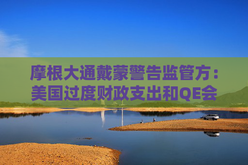 摩根大通戴蒙警告监管方：美国过度财政支出和QE会让债市崩溃，“你们会恐慌”