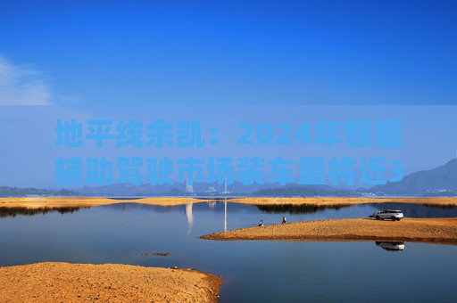 地平线余凯：2024年智能辅助驾驶市场装车量将近300万台，市场份额第一