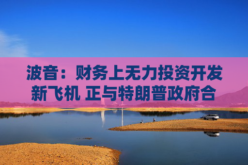 波音：财务上无力投资开发新飞机 正与特朗普政府合作