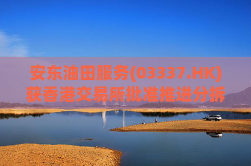 安东油田服务(03337.HK)获香港交易所批准推进分拆上市计划