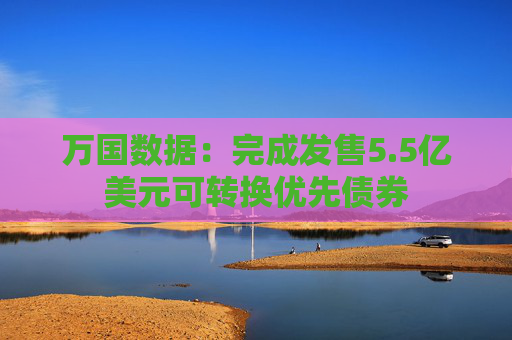 万国数据：完成发售5.5亿美元可转换优先债券