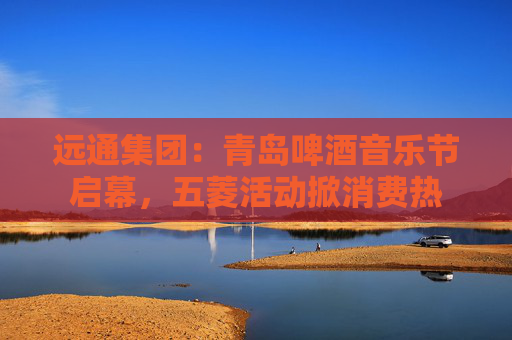 远通集团：青岛啤酒音乐节启幕，五菱活动掀消费热