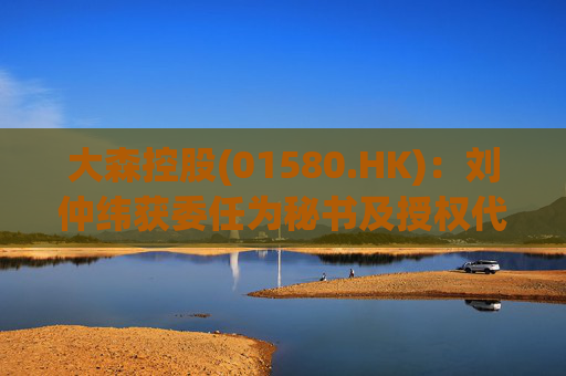 大森控股(01580.HK)：刘仲纬获委任为秘书及授权代表