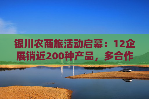 银川农商旅活动启幕：12企展销近200种产品，多合作签约