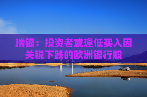 瑞银：投资者或逢低买入因关税下跌的欧洲银行股  第1张