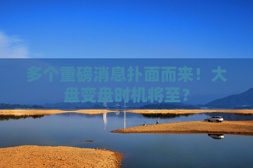 多个重磅消息扑面而来！大盘变盘时机将至？  第1张