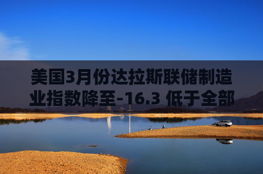 美国3月份达拉斯联储制造业指数降至-16.3 低于全部预估  第1张