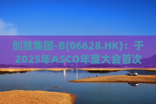 创胜集团-B(06628.HK)：于2025年ASCO年度大会首次公布 Osemitamab(TST001)三联疗法治疗一线胃或胃食管结合部腺癌的中位生存期新数据的最新业务进展