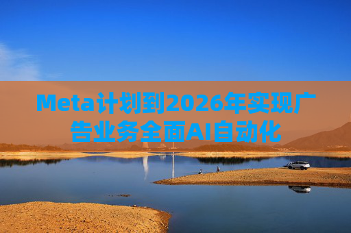 Meta计划到2026年实现广告业务全面AI自动化