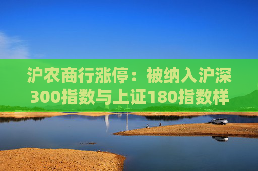 沪农商行涨停：被纳入沪深300指数与上证180指数样本股