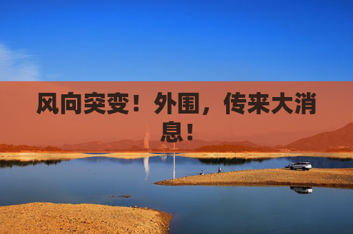 风向突变！外围，传来大消息！