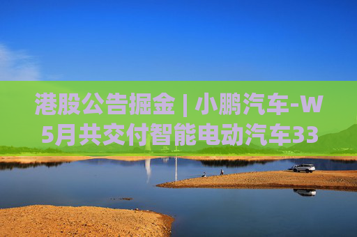 港股公告掘金 | 小鹏汽车-W5月共交付智能电动汽车33525辆 同比增长230%
