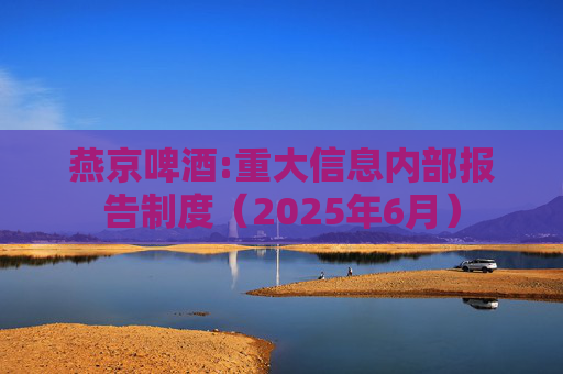 燕京啤酒:重大信息内部报告制度（2025年6月）  第1张
