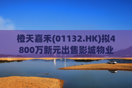 橙天嘉禾(01132.HK)拟4800万新元出售影城物业  第1张