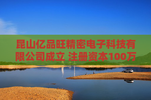 昆山亿品旺精密电子科技有限公司成立 注册资本100万人民币