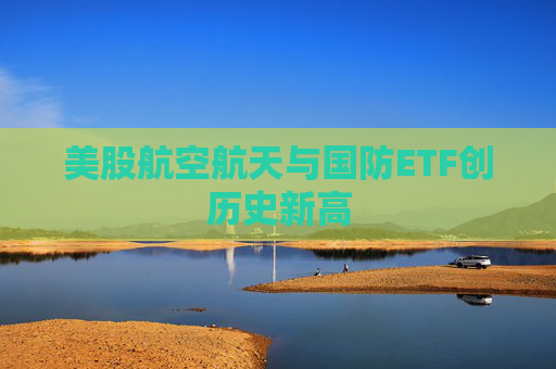 美股航空航天与国防ETF创历史新高