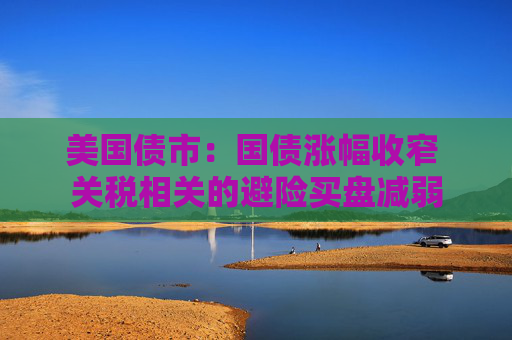 美国债市：国债涨幅收窄 关税相关的避险买盘减弱  第1张