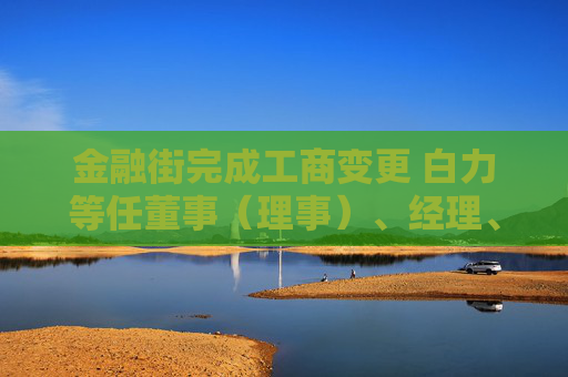 金融街完成工商变更 白力等任董事（理事）、经理、监事  第1张