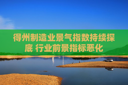 得州制造业景气指数持续探底 行业前景指标恶化