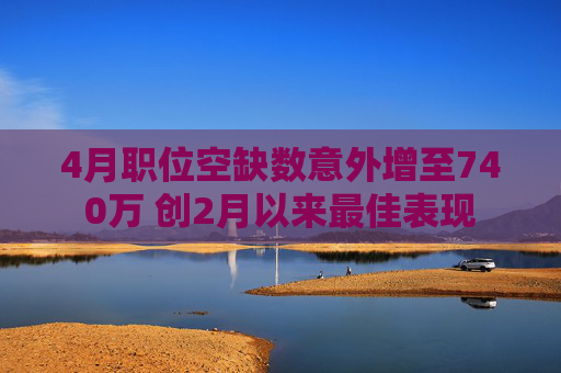 4月职位空缺数意外增至740万 创2月以来最佳表现
