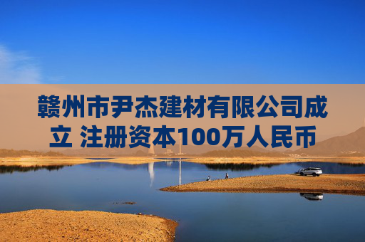 赣州市尹杰建材有限公司成立 注册资本100万人民币