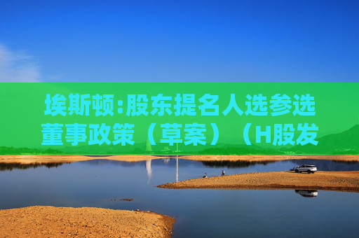 埃斯顿:股东提名人选参选董事政策（草案）（H股发行并上市后适用）